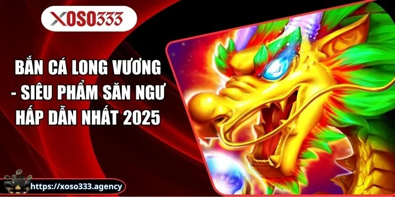 Bắn cá Long Vương - Siêu Phẩm Săn Ngư Hấp Dẫn Nhất 2025