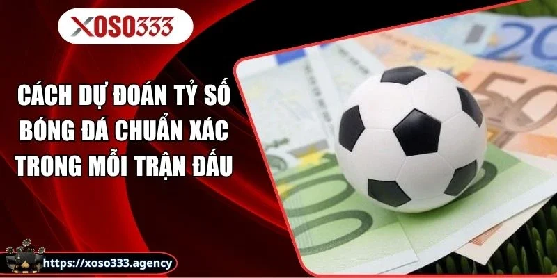 Cách Dự Đoán Tỷ Số Bóng Đá Chuẩn Xác Trong Mỗi Trận Đấu