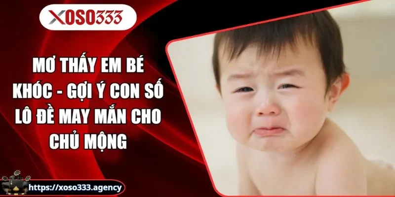 Mơ Thấy Em Bé Khóc - Gợi Ý Con Số Lô Đề May Mắn Cho Chủ Mộng