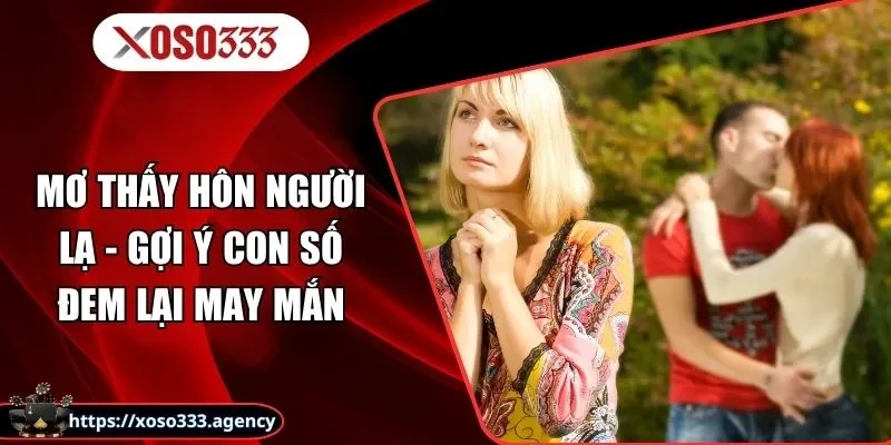 Mơ Thấy Hôn Người Lạ - Gợi Ý Con Số Đem Lại May Mắn!