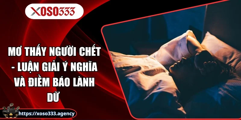 Mơ Thấy Người Chết - Luận Giải Ý Nghĩa Và Điềm Báo Lành Dữ